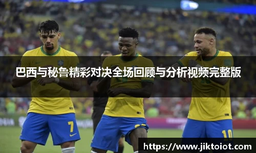 金年会巴西与秘鲁精彩对决全场回顾与分析视频完整版