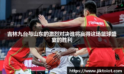 金年会吉林九台与山东的激烈对决谁将赢得这场篮球盛宴的胜利